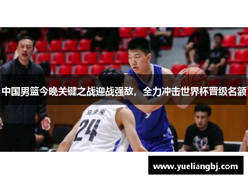 中国男篮今晚关键之战迎战强敌，全力冲击世界杯晋级名额
