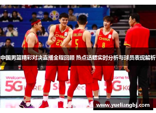 中国男篮精彩对决直播全程回顾 热点话题实时分析与球员表现解析