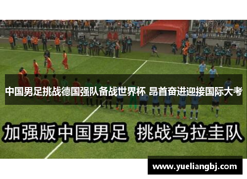 中国男足挑战德国强队备战世界杯 昂首奋进迎接国际大考