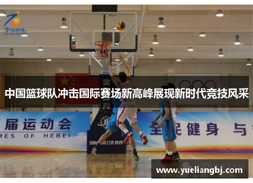 中国篮球队冲击国际赛场新高峰展现新时代竞技风采