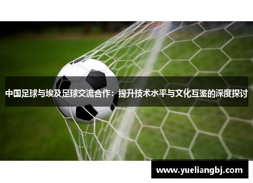 中国足球与埃及足球交流合作：提升技术水平与文化互鉴的深度探讨