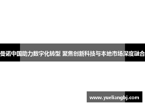 曼诺中国助力数字化转型 聚焦创新科技与本地市场深度融合