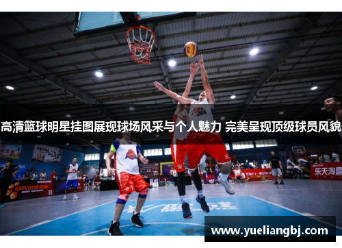 高清篮球明星挂图展现球场风采与个人魅力 完美呈现顶级球员风貌