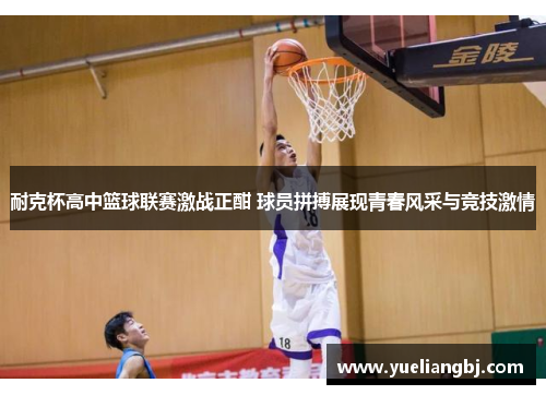 耐克杯高中篮球联赛激战正酣 球员拼搏展现青春风采与竞技激情