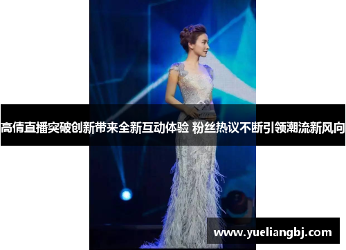 高倩直播突破创新带来全新互动体验 粉丝热议不断引领潮流新风向