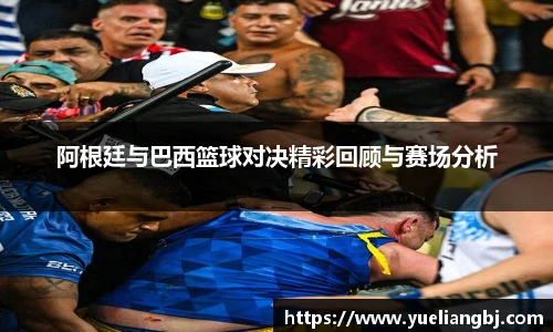 阿根廷与巴西篮球对决精彩回顾与赛场分析