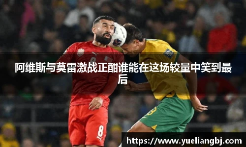 阿维斯与莫雷激战正酣谁能在这场较量中笑到最后