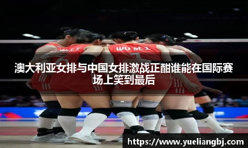 澳大利亚女排与中国女排激战正酣谁能在国际赛场上笑到最后