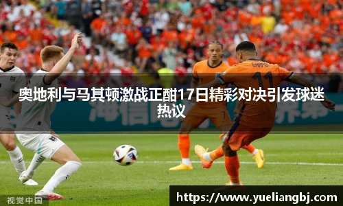 奥地利与马其顿激战正酣17日精彩对决引发球迷热议