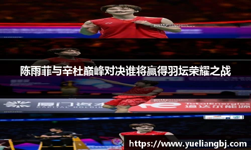 陈雨菲与辛杜巅峰对决谁将赢得羽坛荣耀之战