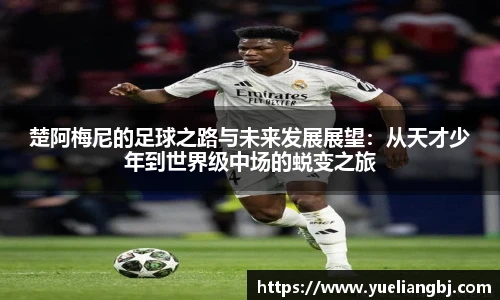 楚阿梅尼的足球之路与未来发展展望：从天才少年到世界级中场的蜕变之旅