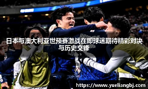 日本与澳大利亚世预赛激战在即球迷期待精彩对决与历史交锋