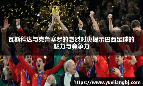 瓦斯科达与克鲁塞罗的激烈对决揭示巴西足球的魅力与竞争力
